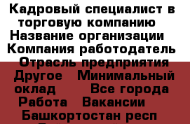 Кадровый специалист в торговую компанию › Название организации ­ Компания-работодатель › Отрасль предприятия ­ Другое › Минимальный оклад ­ 1 - Все города Работа » Вакансии   . Башкортостан респ.,Баймакский р-н